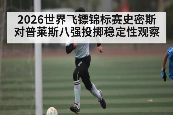 2026世界飞镖锦标赛史密斯对普莱斯八强投掷稳定性观察