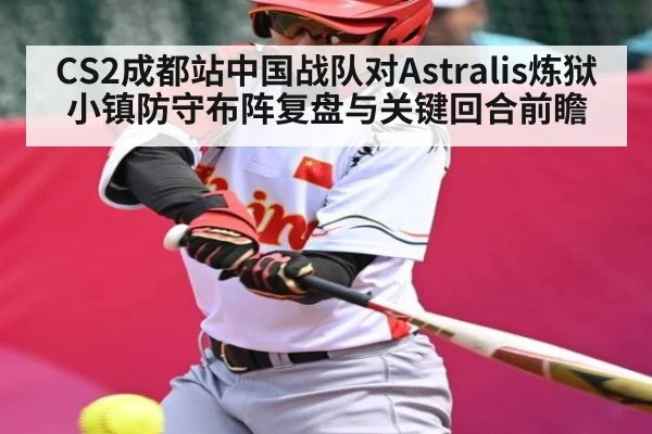 CS2成都站中国战队对Astralis炼狱小镇防守布阵复盘与关键回合前瞻